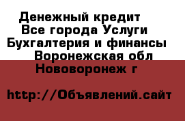 Денежный кредит ! - Все города Услуги » Бухгалтерия и финансы   . Воронежская обл.,Нововоронеж г.